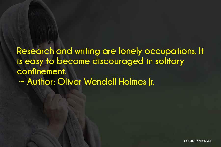 Oliver Wendell Holmes Jr. Quotes: Research And Writing Are Lonely Occupations. It Is Easy To Become Discouraged In Solitary Confinement.