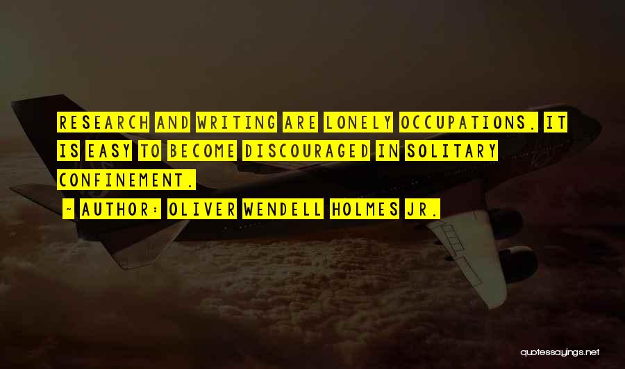 Oliver Wendell Holmes Jr. Quotes: Research And Writing Are Lonely Occupations. It Is Easy To Become Discouraged In Solitary Confinement.