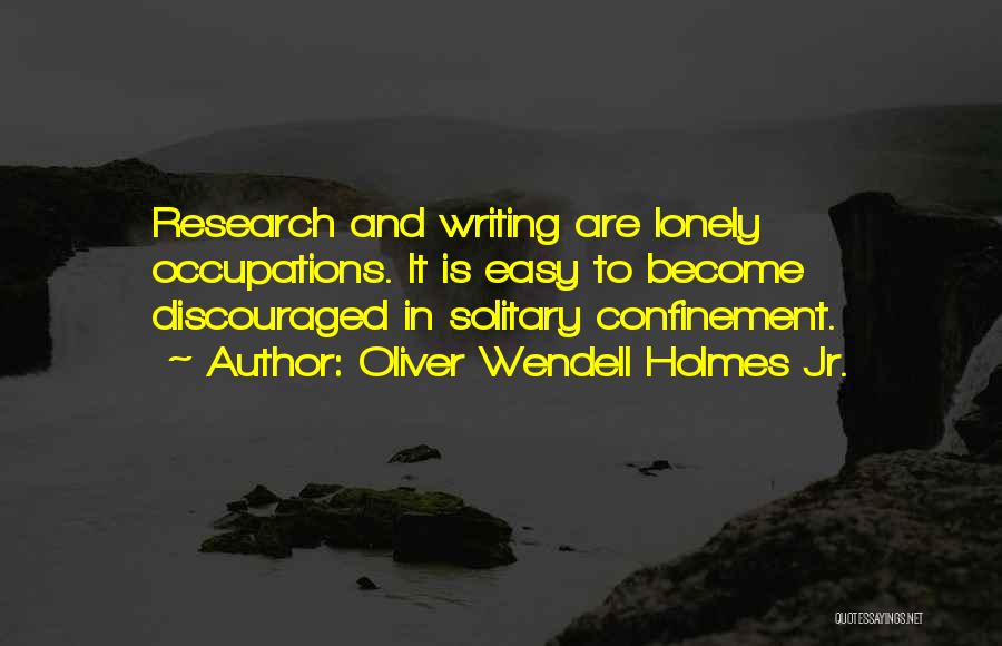 Oliver Wendell Holmes Jr. Quotes: Research And Writing Are Lonely Occupations. It Is Easy To Become Discouraged In Solitary Confinement.