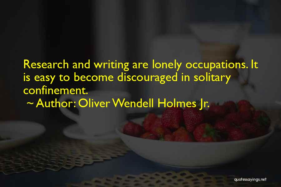 Oliver Wendell Holmes Jr. Quotes: Research And Writing Are Lonely Occupations. It Is Easy To Become Discouraged In Solitary Confinement.