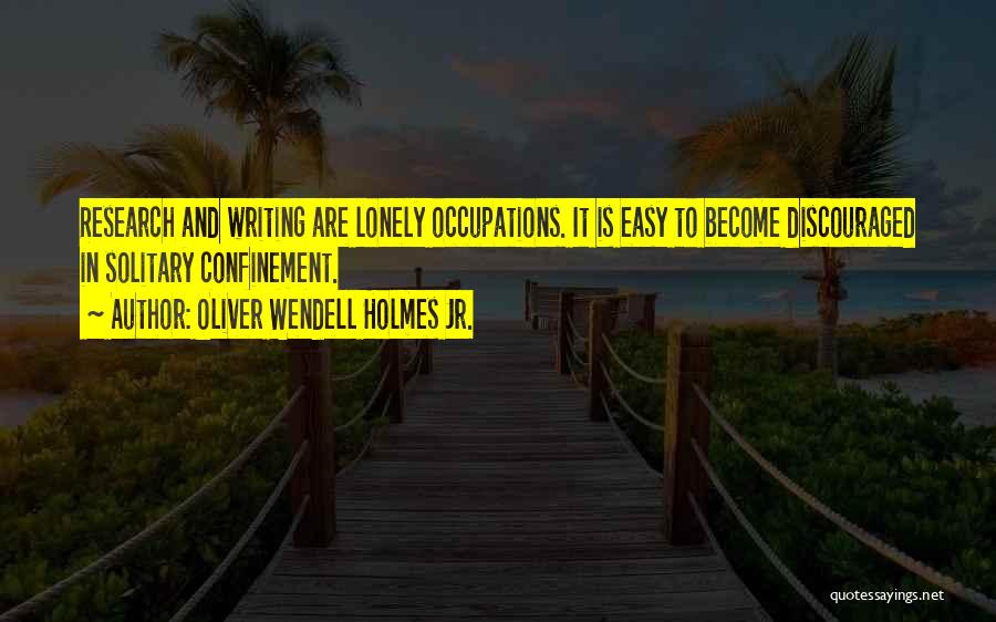 Oliver Wendell Holmes Jr. Quotes: Research And Writing Are Lonely Occupations. It Is Easy To Become Discouraged In Solitary Confinement.