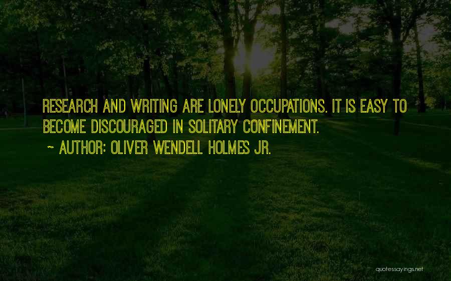 Oliver Wendell Holmes Jr. Quotes: Research And Writing Are Lonely Occupations. It Is Easy To Become Discouraged In Solitary Confinement.