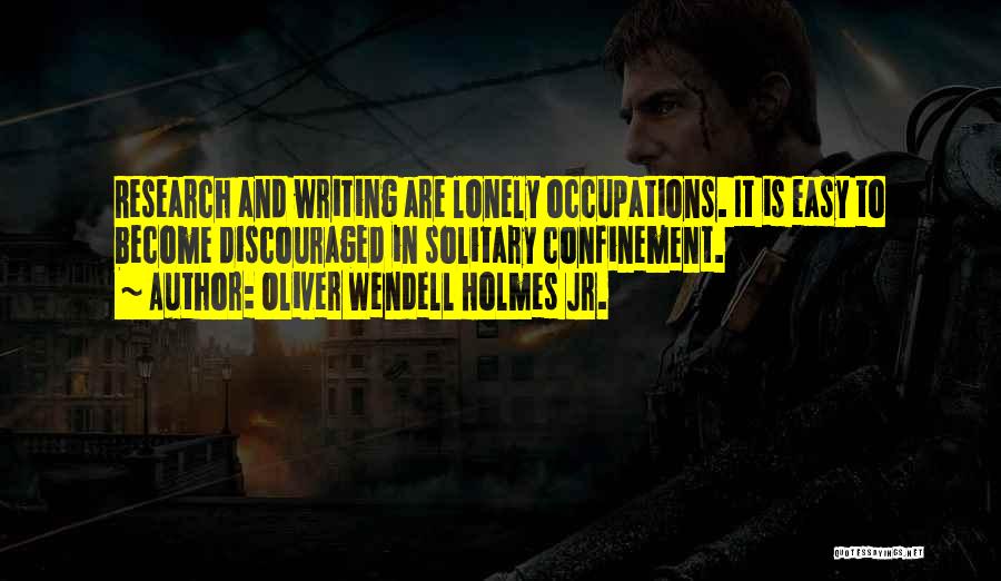 Oliver Wendell Holmes Jr. Quotes: Research And Writing Are Lonely Occupations. It Is Easy To Become Discouraged In Solitary Confinement.