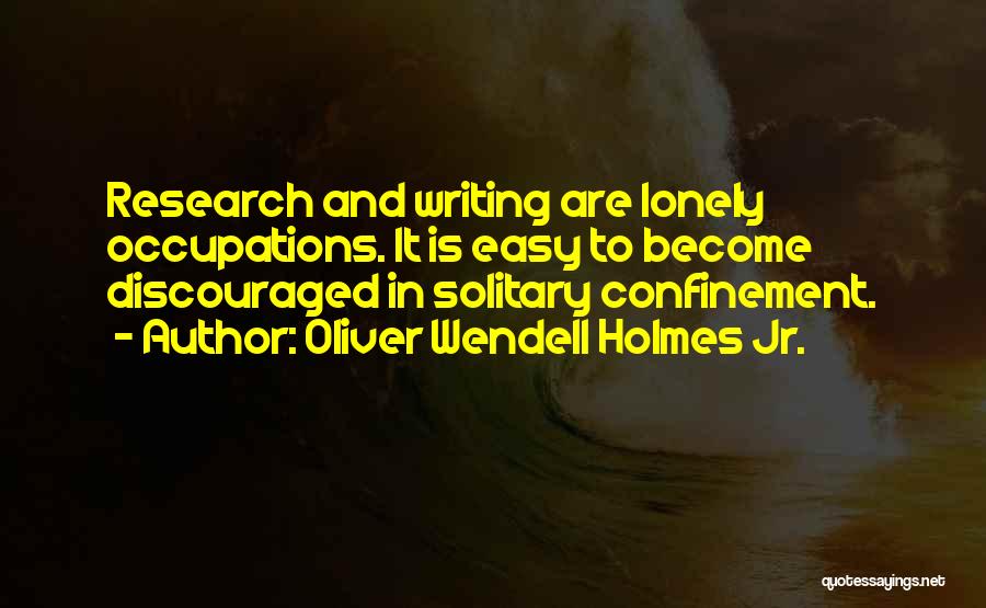 Oliver Wendell Holmes Jr. Quotes: Research And Writing Are Lonely Occupations. It Is Easy To Become Discouraged In Solitary Confinement.