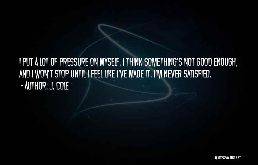 J. Cole Quotes: I Put A Lot Of Pressure On Myself. I Think Something's Not Good Enough, And I Won't Stop Until I