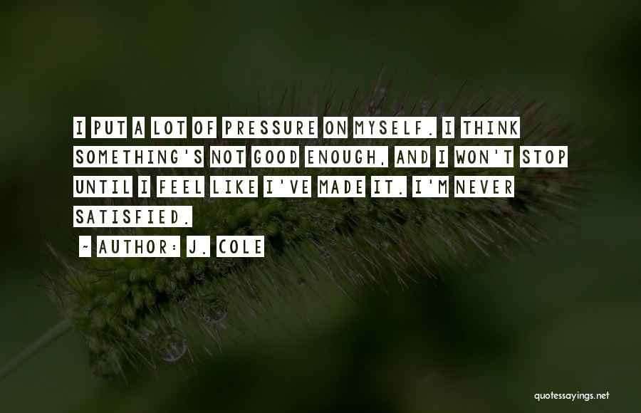 J. Cole Quotes: I Put A Lot Of Pressure On Myself. I Think Something's Not Good Enough, And I Won't Stop Until I