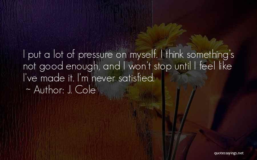 J. Cole Quotes: I Put A Lot Of Pressure On Myself. I Think Something's Not Good Enough, And I Won't Stop Until I