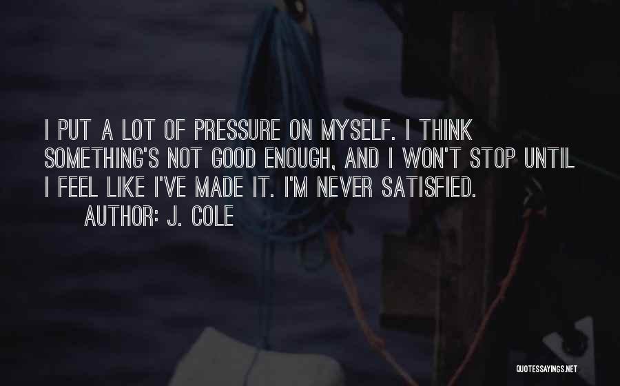 J. Cole Quotes: I Put A Lot Of Pressure On Myself. I Think Something's Not Good Enough, And I Won't Stop Until I