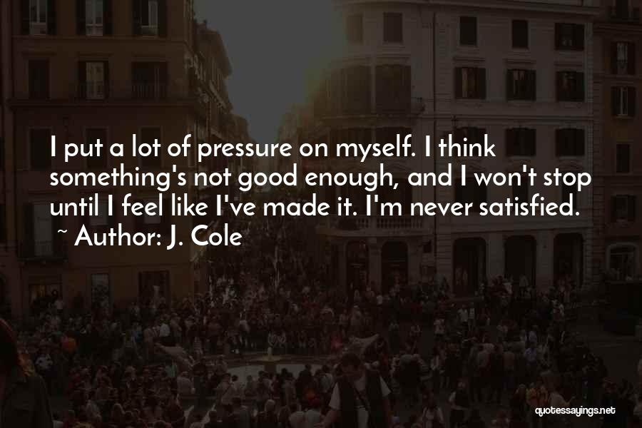 J. Cole Quotes: I Put A Lot Of Pressure On Myself. I Think Something's Not Good Enough, And I Won't Stop Until I