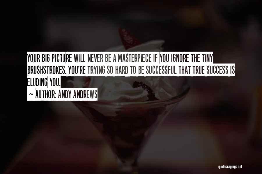 Andy Andrews Quotes: Your Big Picture Will Never Be A Masterpiece If You Ignore The Tiny Brushstrokes. You're Trying So Hard To Be