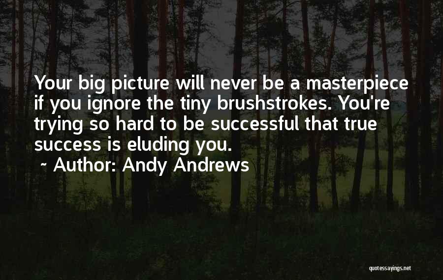 Andy Andrews Quotes: Your Big Picture Will Never Be A Masterpiece If You Ignore The Tiny Brushstrokes. You're Trying So Hard To Be