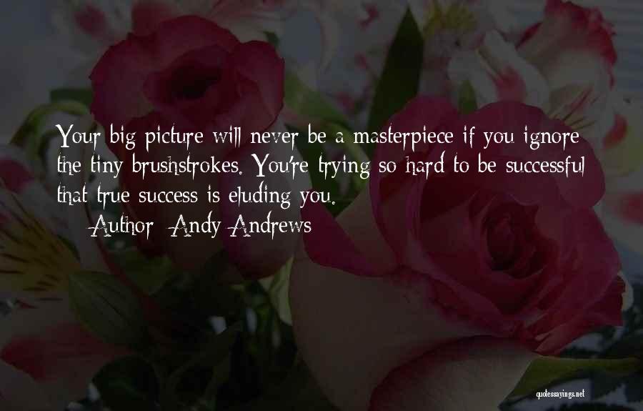 Andy Andrews Quotes: Your Big Picture Will Never Be A Masterpiece If You Ignore The Tiny Brushstrokes. You're Trying So Hard To Be