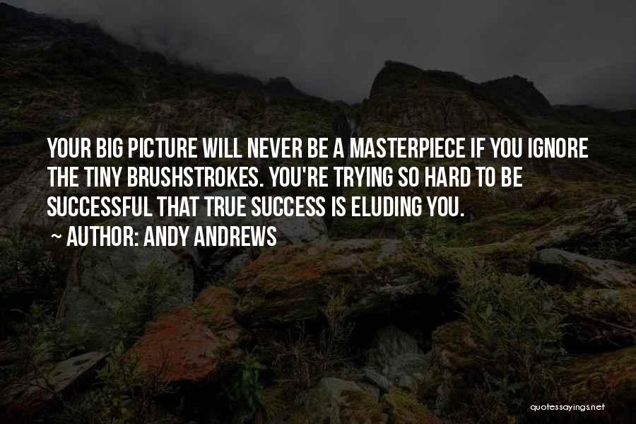 Andy Andrews Quotes: Your Big Picture Will Never Be A Masterpiece If You Ignore The Tiny Brushstrokes. You're Trying So Hard To Be