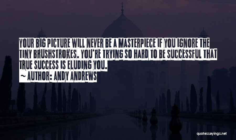 Andy Andrews Quotes: Your Big Picture Will Never Be A Masterpiece If You Ignore The Tiny Brushstrokes. You're Trying So Hard To Be