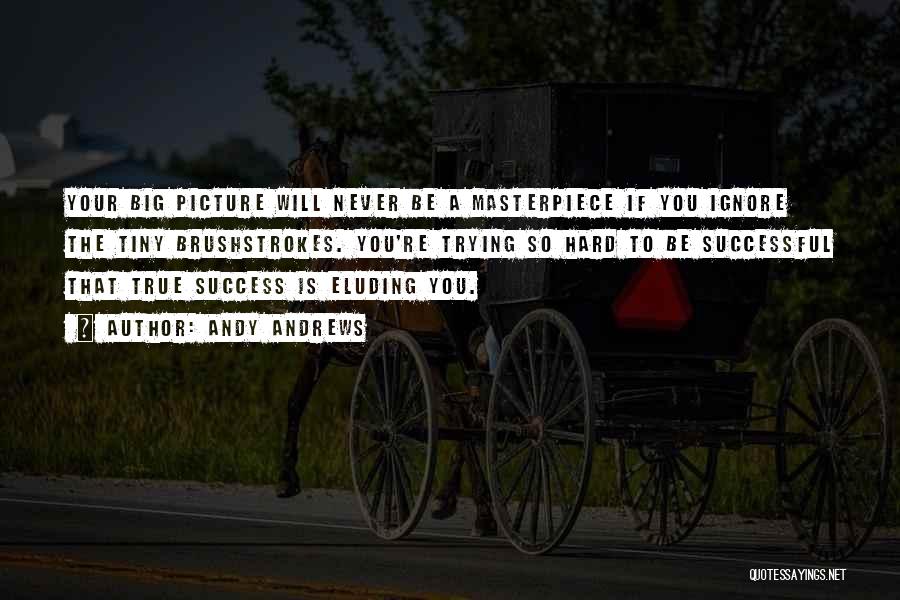 Andy Andrews Quotes: Your Big Picture Will Never Be A Masterpiece If You Ignore The Tiny Brushstrokes. You're Trying So Hard To Be