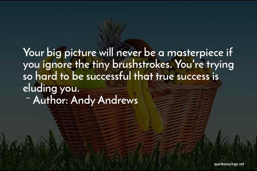 Andy Andrews Quotes: Your Big Picture Will Never Be A Masterpiece If You Ignore The Tiny Brushstrokes. You're Trying So Hard To Be