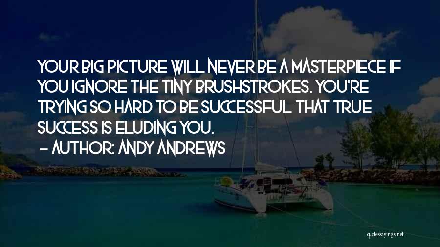 Andy Andrews Quotes: Your Big Picture Will Never Be A Masterpiece If You Ignore The Tiny Brushstrokes. You're Trying So Hard To Be