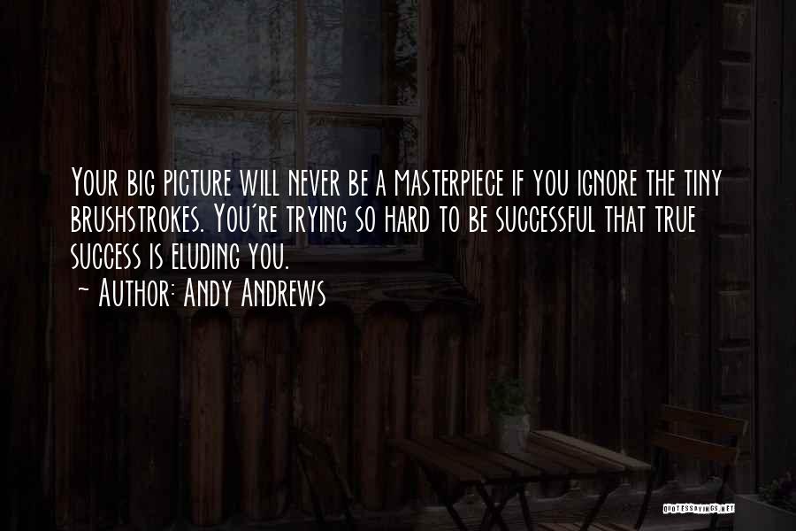 Andy Andrews Quotes: Your Big Picture Will Never Be A Masterpiece If You Ignore The Tiny Brushstrokes. You're Trying So Hard To Be