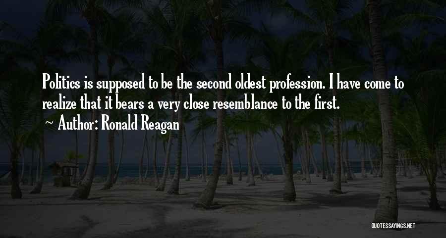 Ronald Reagan Quotes: Politics Is Supposed To Be The Second Oldest Profession. I Have Come To Realize That It Bears A Very Close