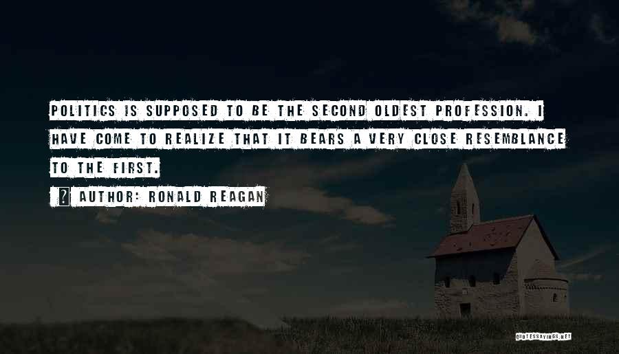 Ronald Reagan Quotes: Politics Is Supposed To Be The Second Oldest Profession. I Have Come To Realize That It Bears A Very Close