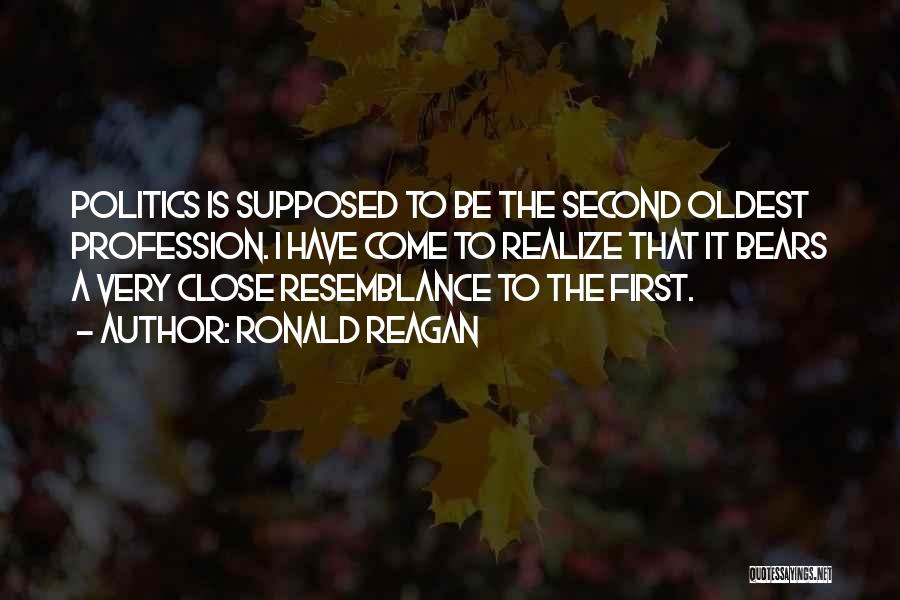 Ronald Reagan Quotes: Politics Is Supposed To Be The Second Oldest Profession. I Have Come To Realize That It Bears A Very Close