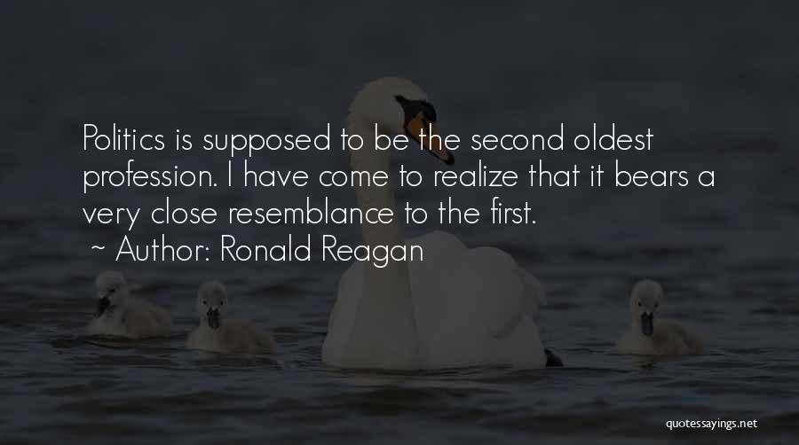 Ronald Reagan Quotes: Politics Is Supposed To Be The Second Oldest Profession. I Have Come To Realize That It Bears A Very Close