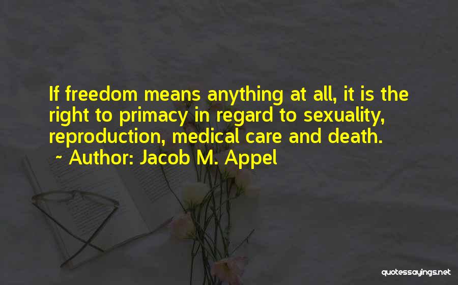 Jacob M. Appel Quotes: If Freedom Means Anything At All, It Is The Right To Primacy In Regard To Sexuality, Reproduction, Medical Care And