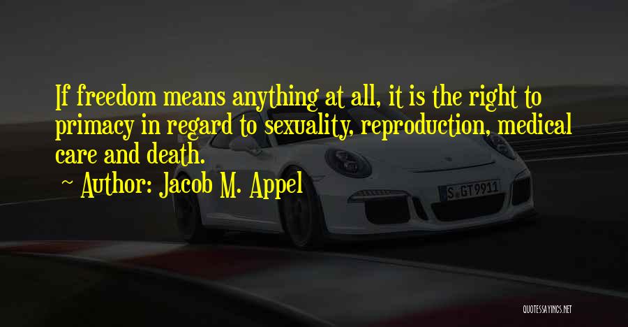 Jacob M. Appel Quotes: If Freedom Means Anything At All, It Is The Right To Primacy In Regard To Sexuality, Reproduction, Medical Care And