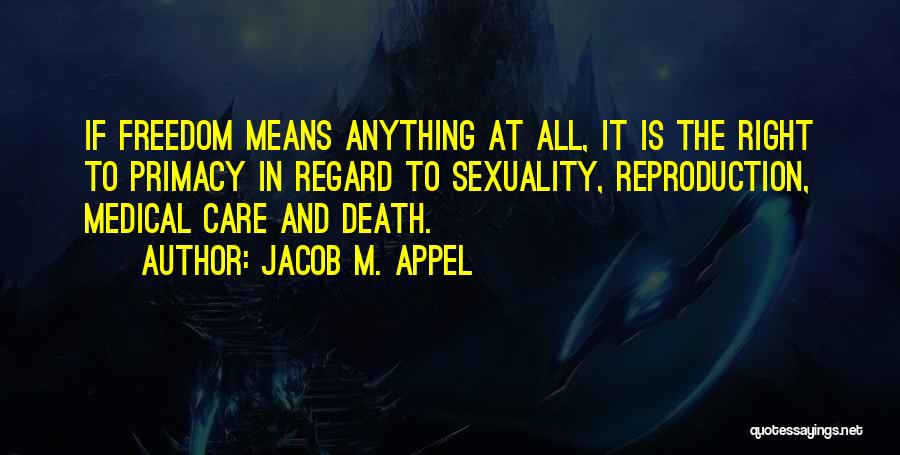 Jacob M. Appel Quotes: If Freedom Means Anything At All, It Is The Right To Primacy In Regard To Sexuality, Reproduction, Medical Care And