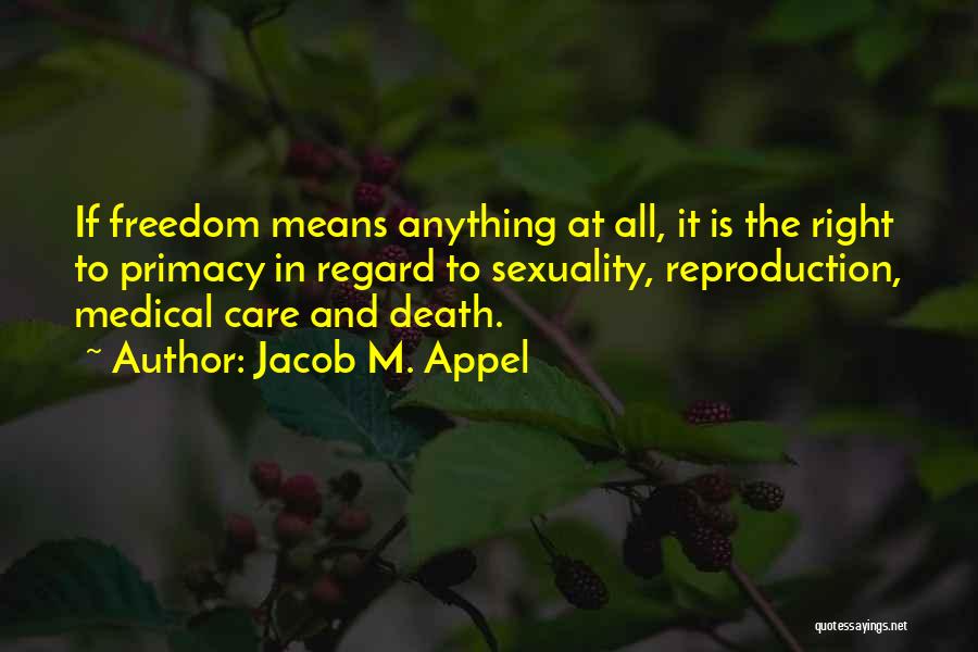 Jacob M. Appel Quotes: If Freedom Means Anything At All, It Is The Right To Primacy In Regard To Sexuality, Reproduction, Medical Care And