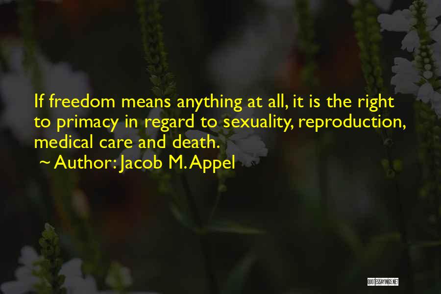 Jacob M. Appel Quotes: If Freedom Means Anything At All, It Is The Right To Primacy In Regard To Sexuality, Reproduction, Medical Care And