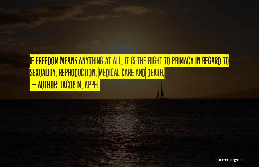 Jacob M. Appel Quotes: If Freedom Means Anything At All, It Is The Right To Primacy In Regard To Sexuality, Reproduction, Medical Care And