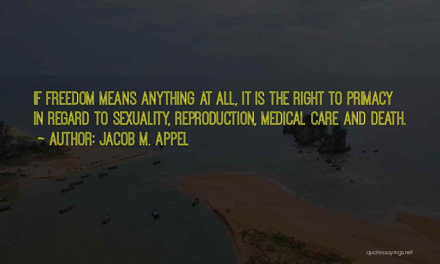 Jacob M. Appel Quotes: If Freedom Means Anything At All, It Is The Right To Primacy In Regard To Sexuality, Reproduction, Medical Care And