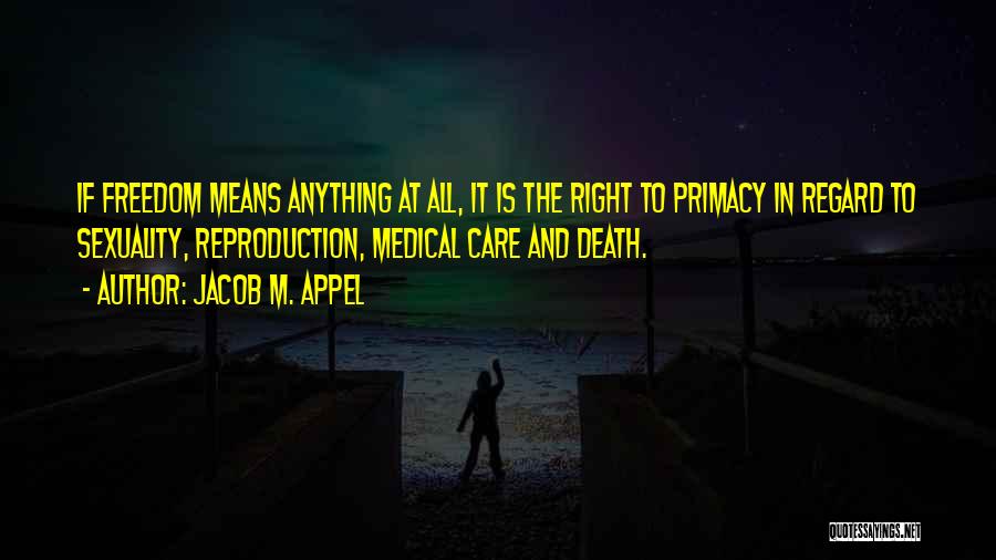 Jacob M. Appel Quotes: If Freedom Means Anything At All, It Is The Right To Primacy In Regard To Sexuality, Reproduction, Medical Care And