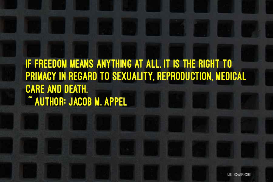 Jacob M. Appel Quotes: If Freedom Means Anything At All, It Is The Right To Primacy In Regard To Sexuality, Reproduction, Medical Care And