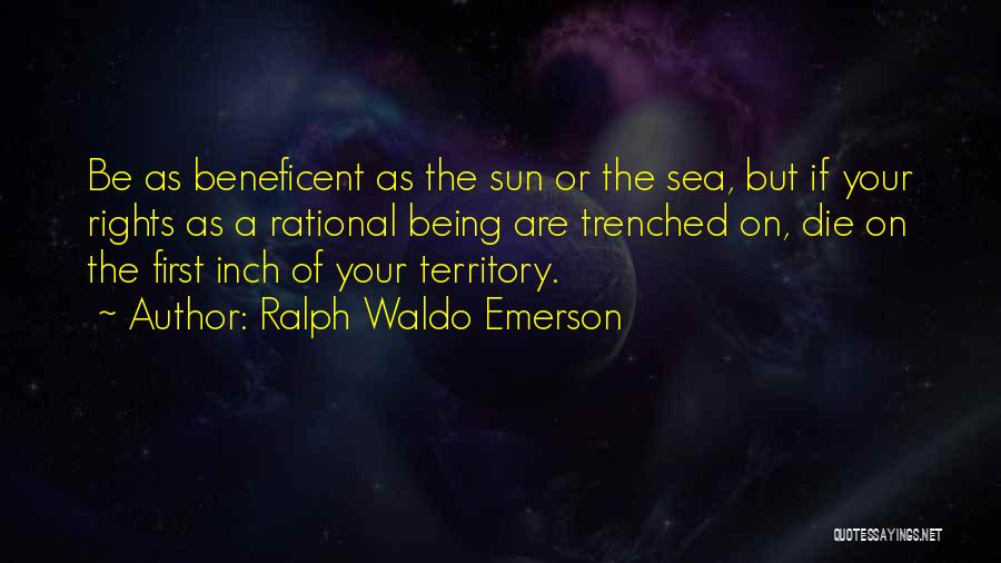 Ralph Waldo Emerson Quotes: Be As Beneficent As The Sun Or The Sea, But If Your Rights As A Rational Being Are Trenched On,