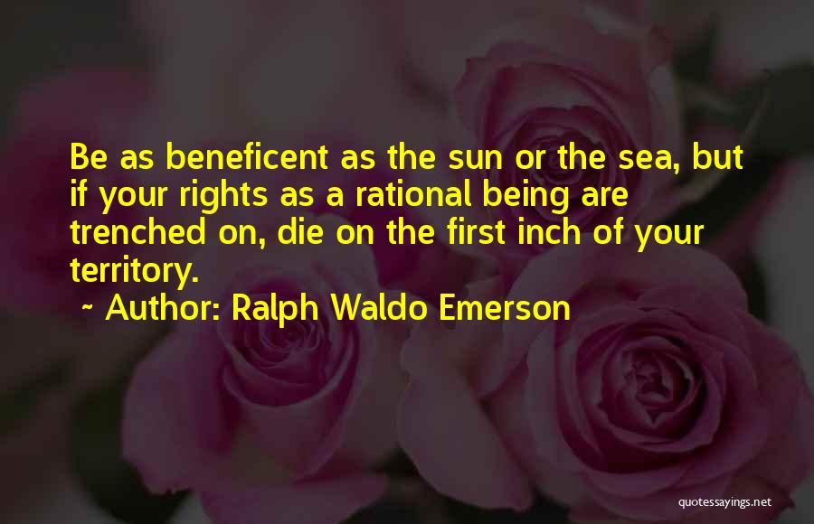 Ralph Waldo Emerson Quotes: Be As Beneficent As The Sun Or The Sea, But If Your Rights As A Rational Being Are Trenched On,