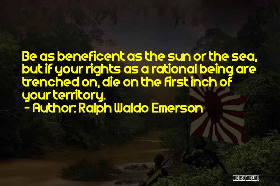 Ralph Waldo Emerson Quotes: Be As Beneficent As The Sun Or The Sea, But If Your Rights As A Rational Being Are Trenched On,