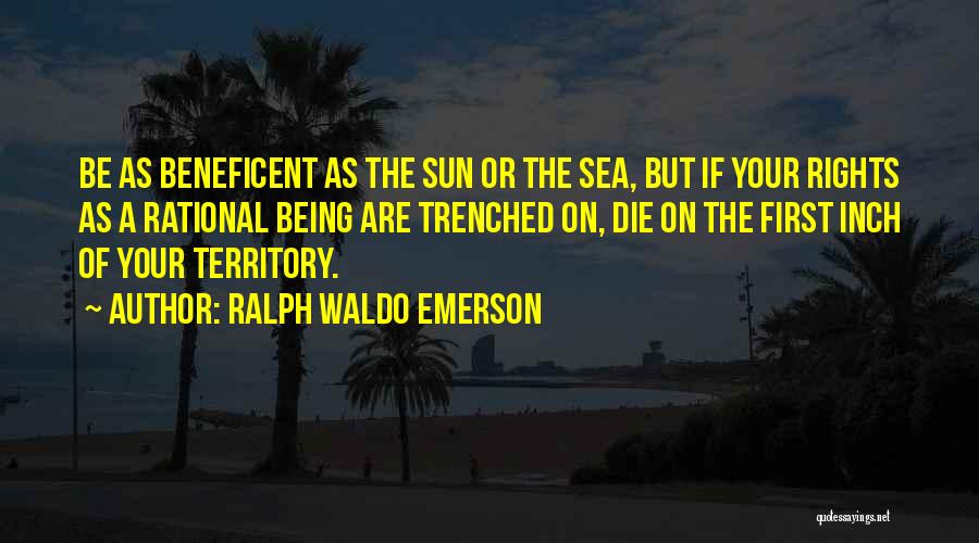 Ralph Waldo Emerson Quotes: Be As Beneficent As The Sun Or The Sea, But If Your Rights As A Rational Being Are Trenched On,