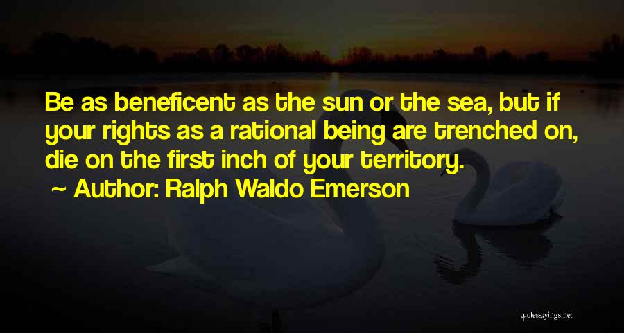 Ralph Waldo Emerson Quotes: Be As Beneficent As The Sun Or The Sea, But If Your Rights As A Rational Being Are Trenched On,