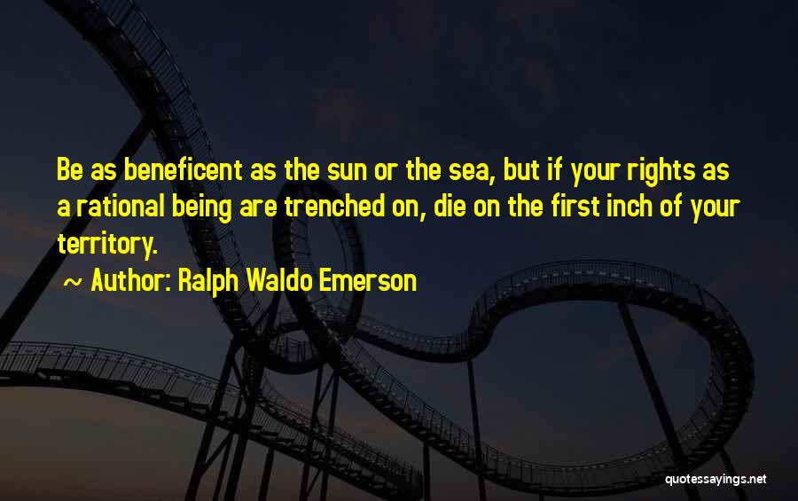 Ralph Waldo Emerson Quotes: Be As Beneficent As The Sun Or The Sea, But If Your Rights As A Rational Being Are Trenched On,