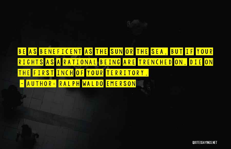 Ralph Waldo Emerson Quotes: Be As Beneficent As The Sun Or The Sea, But If Your Rights As A Rational Being Are Trenched On,