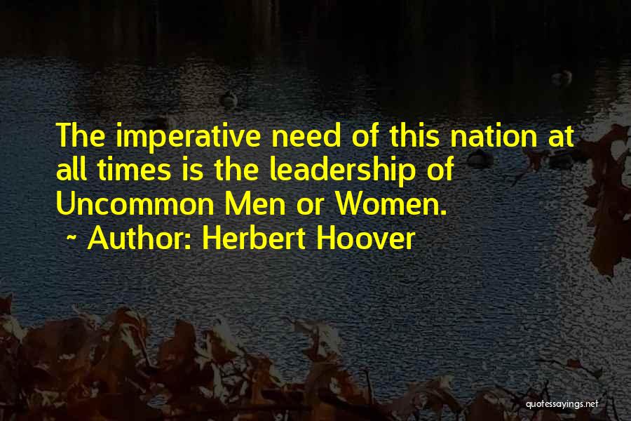 Herbert Hoover Quotes: The Imperative Need Of This Nation At All Times Is The Leadership Of Uncommon Men Or Women.