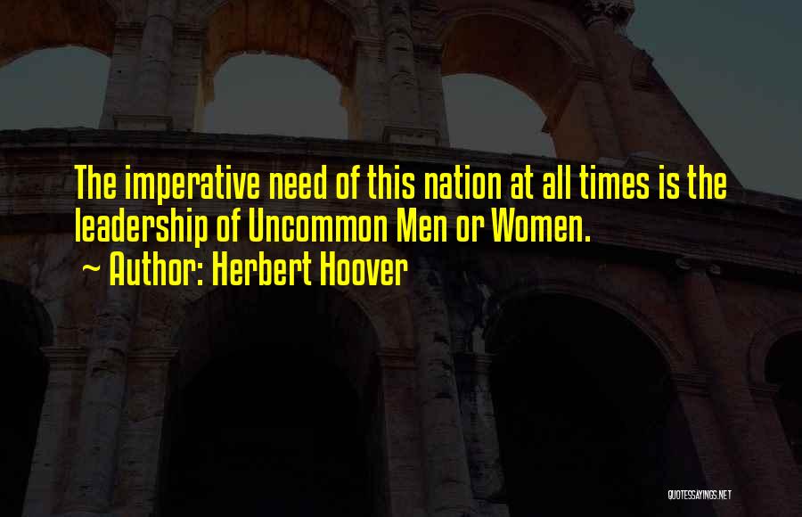 Herbert Hoover Quotes: The Imperative Need Of This Nation At All Times Is The Leadership Of Uncommon Men Or Women.