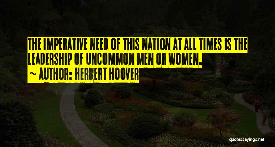 Herbert Hoover Quotes: The Imperative Need Of This Nation At All Times Is The Leadership Of Uncommon Men Or Women.