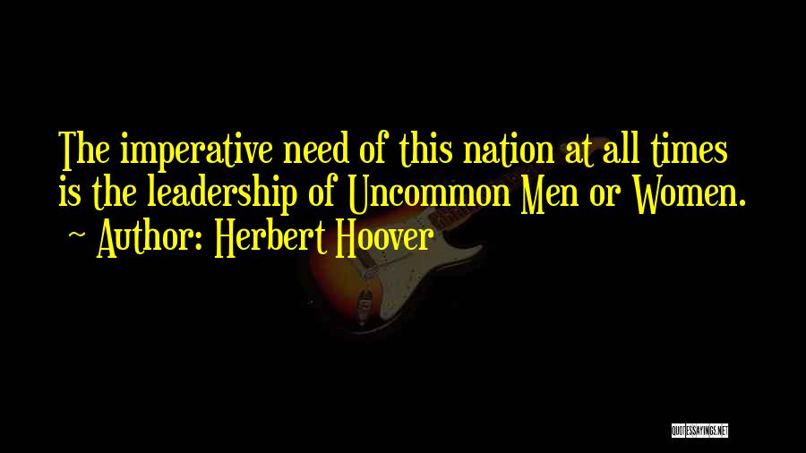 Herbert Hoover Quotes: The Imperative Need Of This Nation At All Times Is The Leadership Of Uncommon Men Or Women.