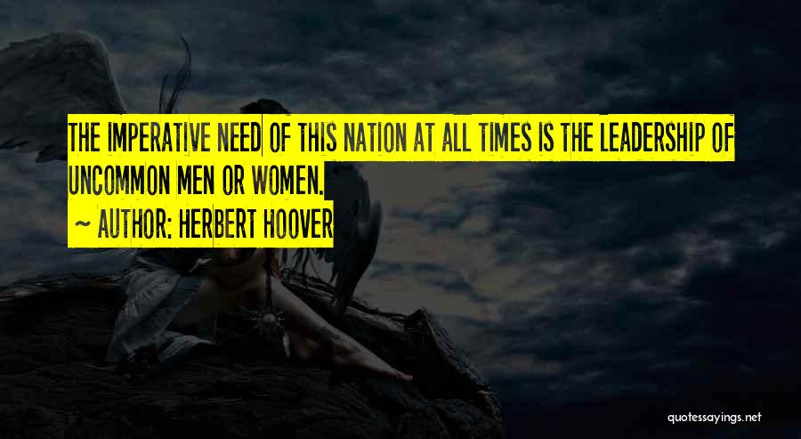 Herbert Hoover Quotes: The Imperative Need Of This Nation At All Times Is The Leadership Of Uncommon Men Or Women.