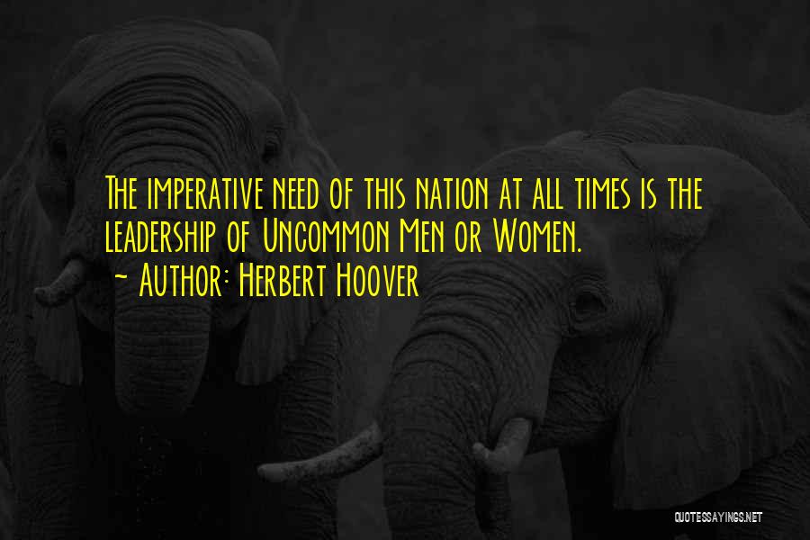 Herbert Hoover Quotes: The Imperative Need Of This Nation At All Times Is The Leadership Of Uncommon Men Or Women.