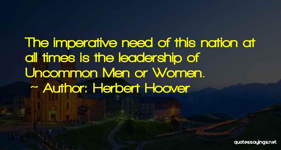 Herbert Hoover Quotes: The Imperative Need Of This Nation At All Times Is The Leadership Of Uncommon Men Or Women.