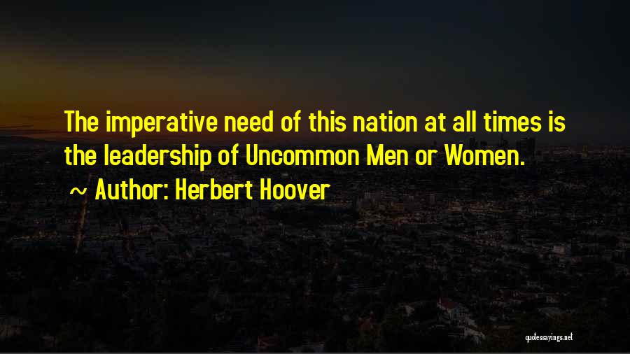 Herbert Hoover Quotes: The Imperative Need Of This Nation At All Times Is The Leadership Of Uncommon Men Or Women.